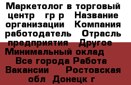 Маркетолог в торговый центр – гр/р › Название организации ­ Компания-работодатель › Отрасль предприятия ­ Другое › Минимальный оклад ­ 1 - Все города Работа » Вакансии   . Ростовская обл.,Донецк г.